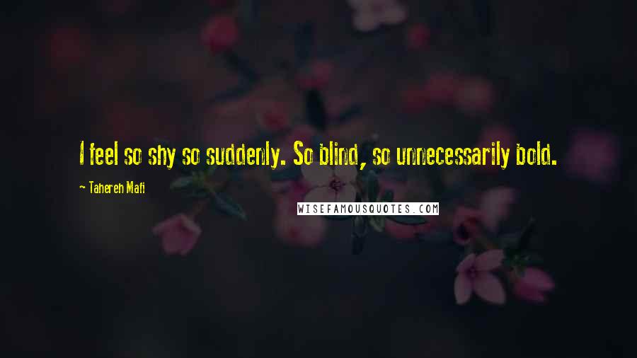 Tahereh Mafi Quotes: I feel so shy so suddenly. So blind, so unnecessarily bold.