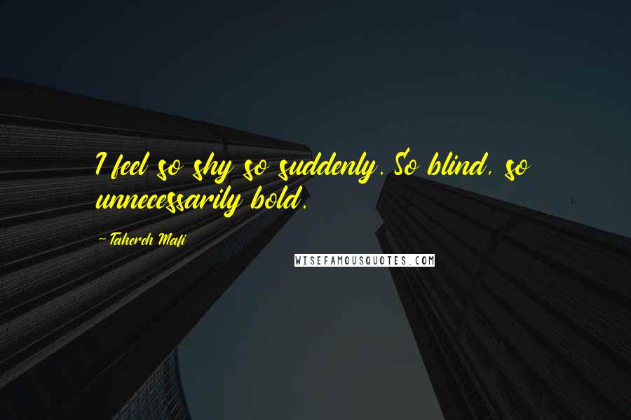 Tahereh Mafi Quotes: I feel so shy so suddenly. So blind, so unnecessarily bold.