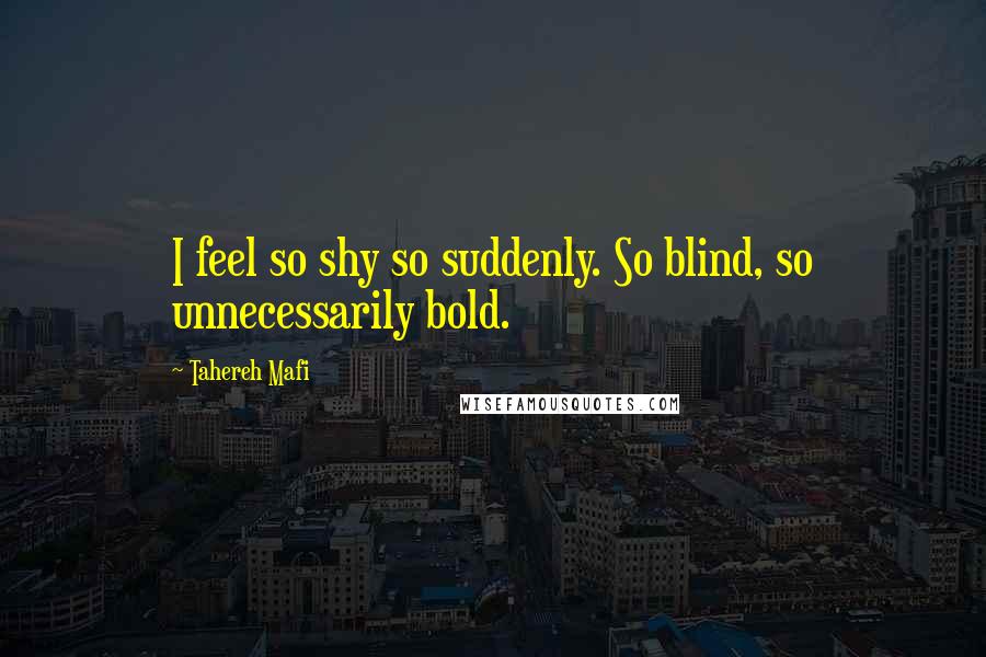 Tahereh Mafi Quotes: I feel so shy so suddenly. So blind, so unnecessarily bold.