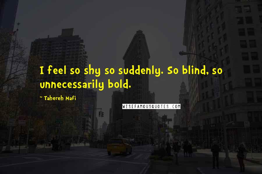 Tahereh Mafi Quotes: I feel so shy so suddenly. So blind, so unnecessarily bold.