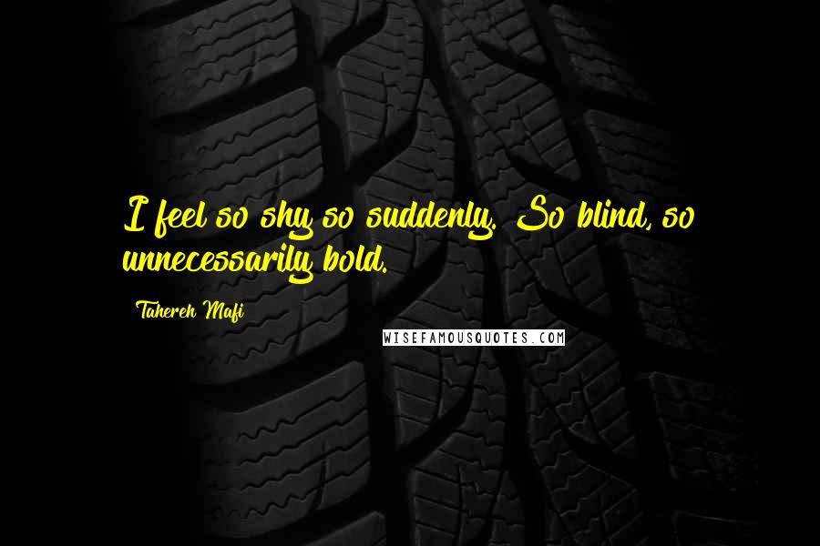 Tahereh Mafi Quotes: I feel so shy so suddenly. So blind, so unnecessarily bold.