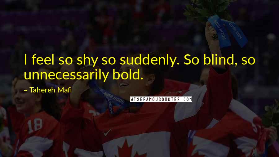 Tahereh Mafi Quotes: I feel so shy so suddenly. So blind, so unnecessarily bold.