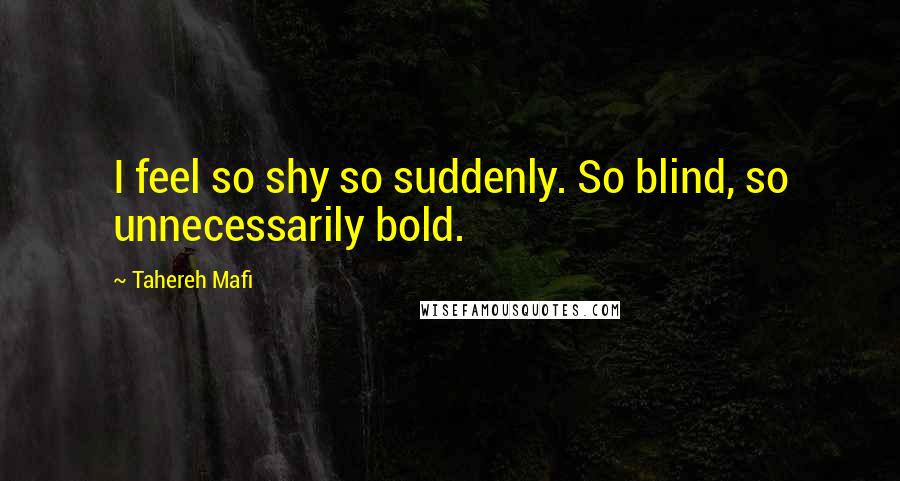 Tahereh Mafi Quotes: I feel so shy so suddenly. So blind, so unnecessarily bold.