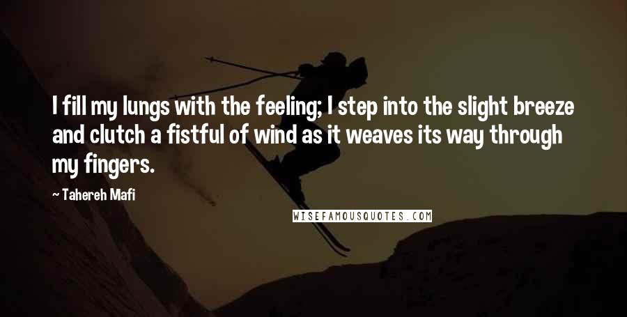 Tahereh Mafi Quotes: I fill my lungs with the feeling; I step into the slight breeze and clutch a fistful of wind as it weaves its way through my fingers.