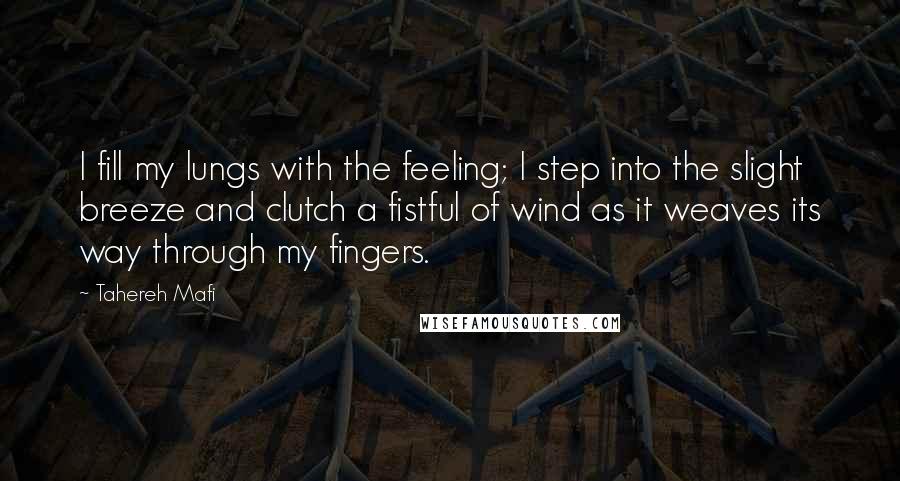 Tahereh Mafi Quotes: I fill my lungs with the feeling; I step into the slight breeze and clutch a fistful of wind as it weaves its way through my fingers.