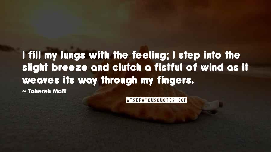 Tahereh Mafi Quotes: I fill my lungs with the feeling; I step into the slight breeze and clutch a fistful of wind as it weaves its way through my fingers.