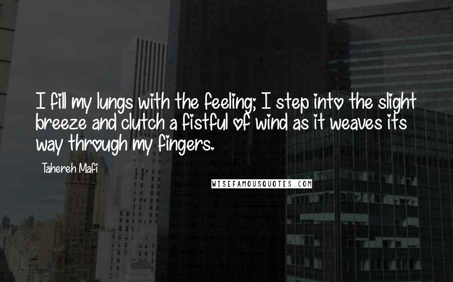 Tahereh Mafi Quotes: I fill my lungs with the feeling; I step into the slight breeze and clutch a fistful of wind as it weaves its way through my fingers.