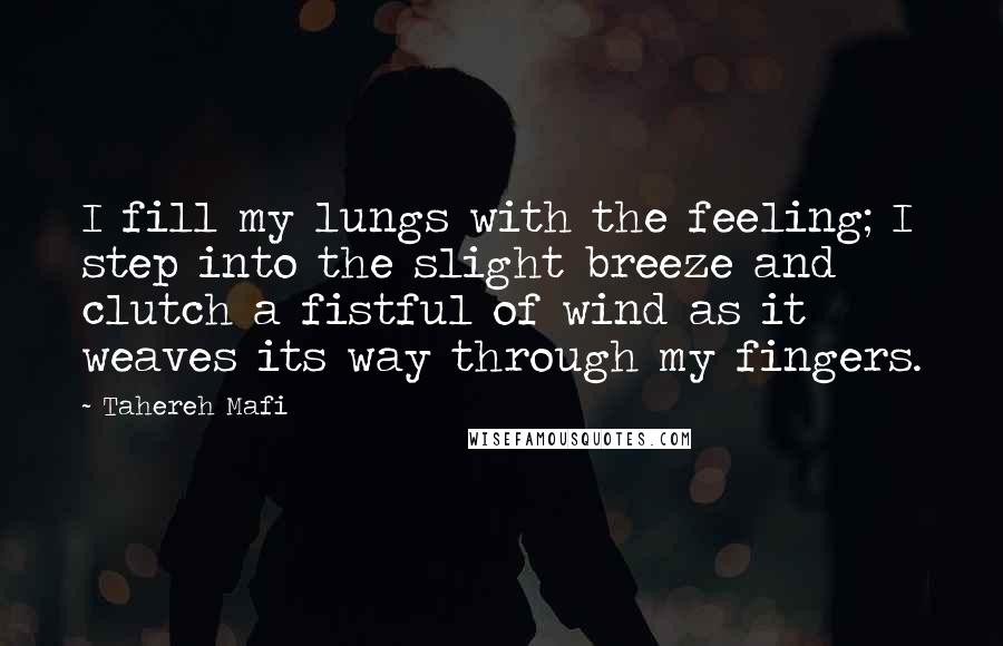 Tahereh Mafi Quotes: I fill my lungs with the feeling; I step into the slight breeze and clutch a fistful of wind as it weaves its way through my fingers.