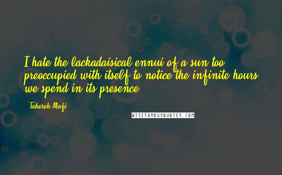 Tahereh Mafi Quotes: I hate the lackadaisical ennui of a sun too preoccupied with itself to notice the infinite hours we spend in its presence.