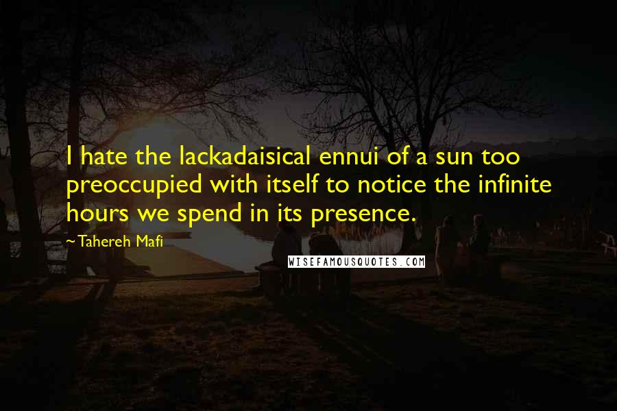 Tahereh Mafi Quotes: I hate the lackadaisical ennui of a sun too preoccupied with itself to notice the infinite hours we spend in its presence.
