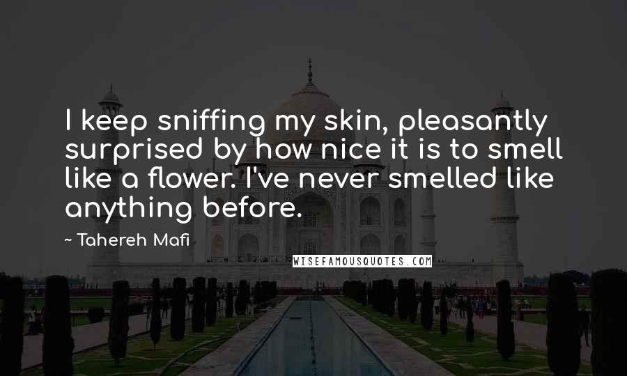 Tahereh Mafi Quotes: I keep sniffing my skin, pleasantly surprised by how nice it is to smell like a flower. I've never smelled like anything before.