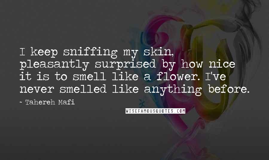 Tahereh Mafi Quotes: I keep sniffing my skin, pleasantly surprised by how nice it is to smell like a flower. I've never smelled like anything before.