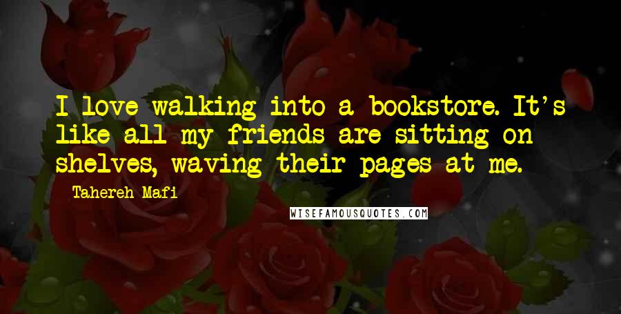 Tahereh Mafi Quotes: I love walking into a bookstore. It's like all my friends are sitting on shelves, waving their pages at me.