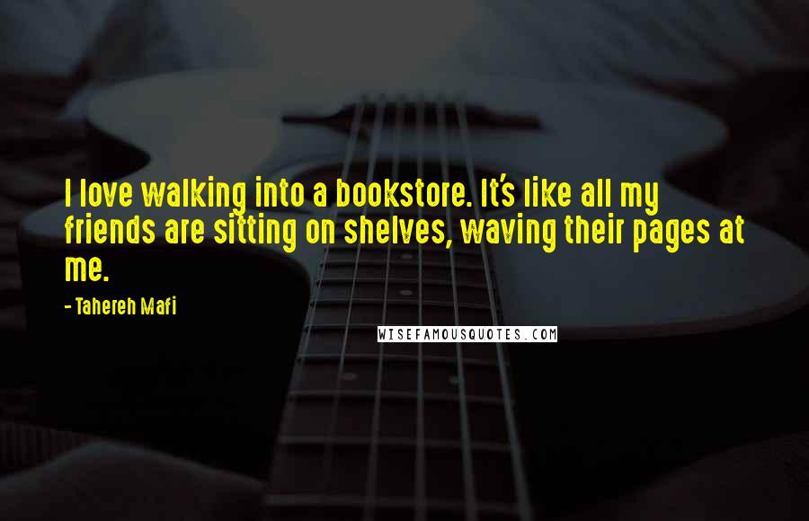 Tahereh Mafi Quotes: I love walking into a bookstore. It's like all my friends are sitting on shelves, waving their pages at me.