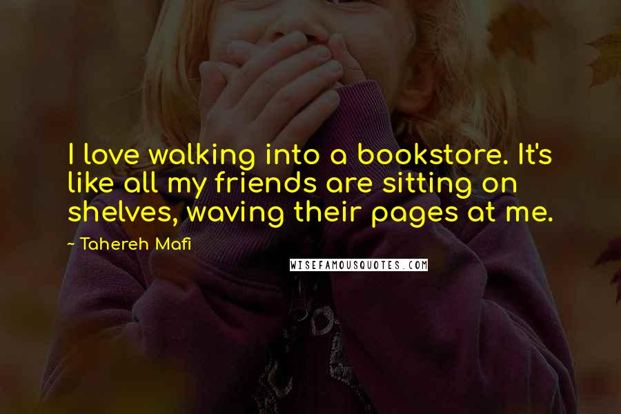 Tahereh Mafi Quotes: I love walking into a bookstore. It's like all my friends are sitting on shelves, waving their pages at me.
