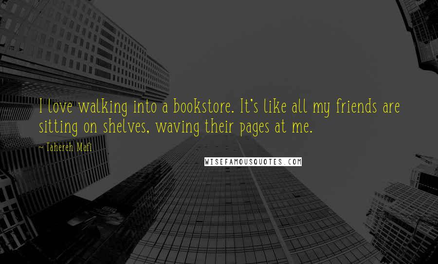 Tahereh Mafi Quotes: I love walking into a bookstore. It's like all my friends are sitting on shelves, waving their pages at me.