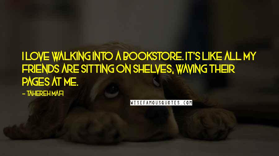 Tahereh Mafi Quotes: I love walking into a bookstore. It's like all my friends are sitting on shelves, waving their pages at me.