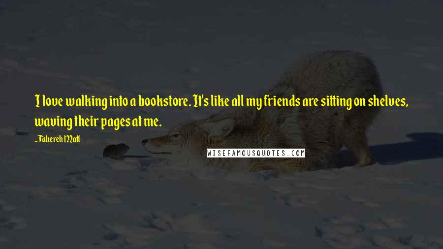 Tahereh Mafi Quotes: I love walking into a bookstore. It's like all my friends are sitting on shelves, waving their pages at me.