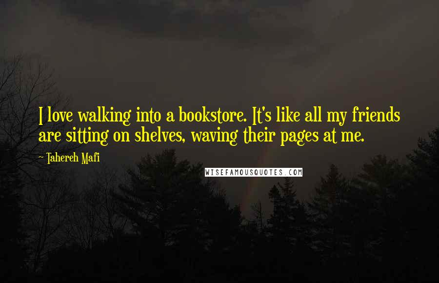 Tahereh Mafi Quotes: I love walking into a bookstore. It's like all my friends are sitting on shelves, waving their pages at me.