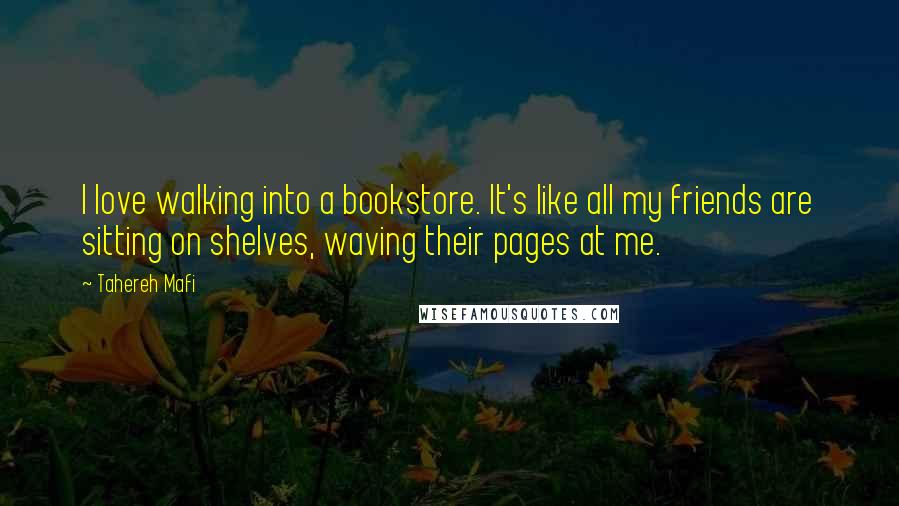 Tahereh Mafi Quotes: I love walking into a bookstore. It's like all my friends are sitting on shelves, waving their pages at me.