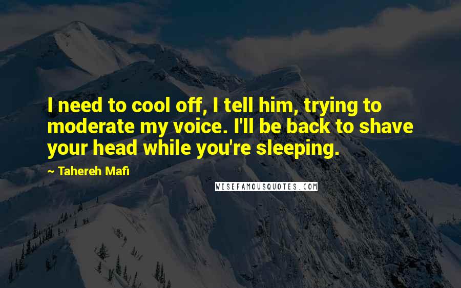 Tahereh Mafi Quotes: I need to cool off, I tell him, trying to moderate my voice. I'll be back to shave your head while you're sleeping.