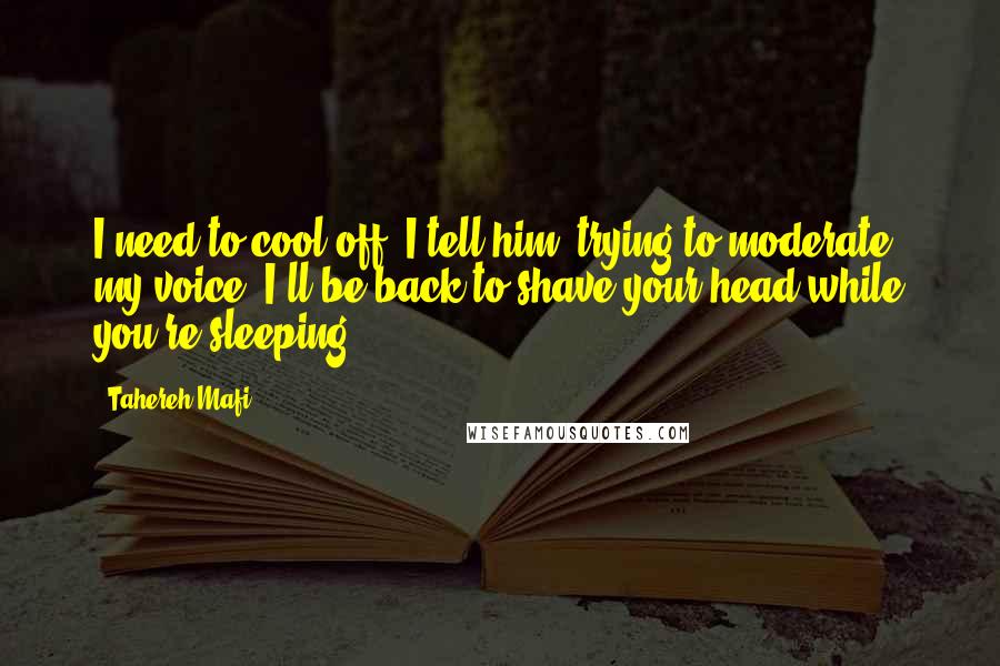 Tahereh Mafi Quotes: I need to cool off, I tell him, trying to moderate my voice. I'll be back to shave your head while you're sleeping.