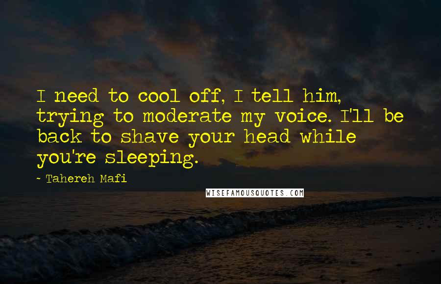 Tahereh Mafi Quotes: I need to cool off, I tell him, trying to moderate my voice. I'll be back to shave your head while you're sleeping.