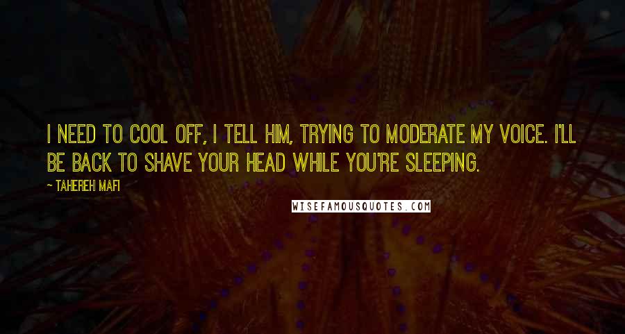 Tahereh Mafi Quotes: I need to cool off, I tell him, trying to moderate my voice. I'll be back to shave your head while you're sleeping.