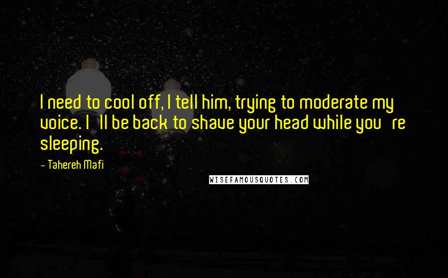 Tahereh Mafi Quotes: I need to cool off, I tell him, trying to moderate my voice. I'll be back to shave your head while you're sleeping.