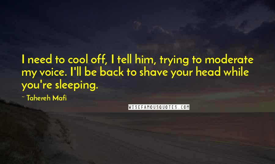 Tahereh Mafi Quotes: I need to cool off, I tell him, trying to moderate my voice. I'll be back to shave your head while you're sleeping.
