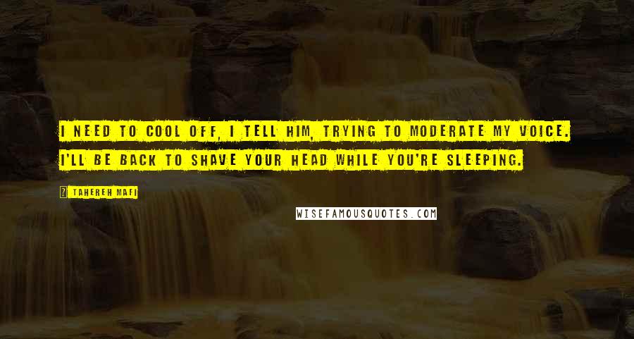 Tahereh Mafi Quotes: I need to cool off, I tell him, trying to moderate my voice. I'll be back to shave your head while you're sleeping.