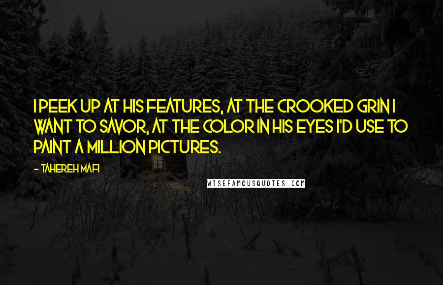 Tahereh Mafi Quotes: I peek up at his features, at the crooked grin i want to savor, at the color in his eyes i'd use to paint a million pictures.