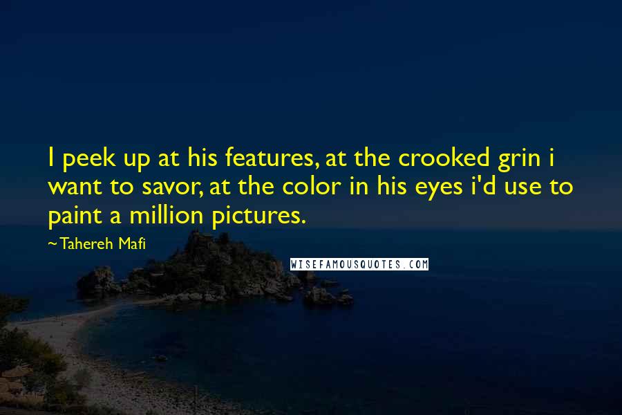 Tahereh Mafi Quotes: I peek up at his features, at the crooked grin i want to savor, at the color in his eyes i'd use to paint a million pictures.