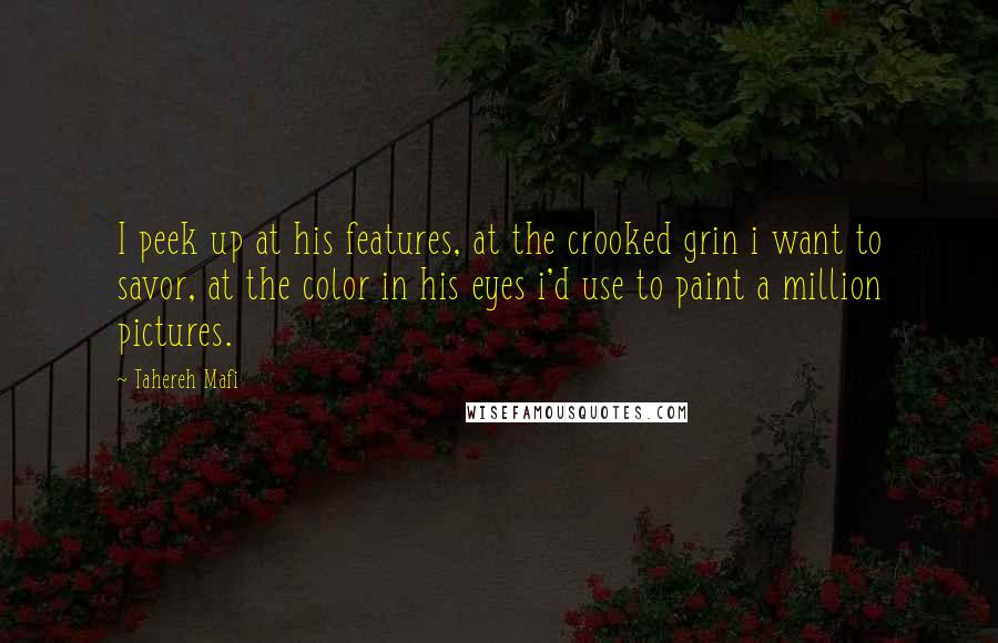 Tahereh Mafi Quotes: I peek up at his features, at the crooked grin i want to savor, at the color in his eyes i'd use to paint a million pictures.