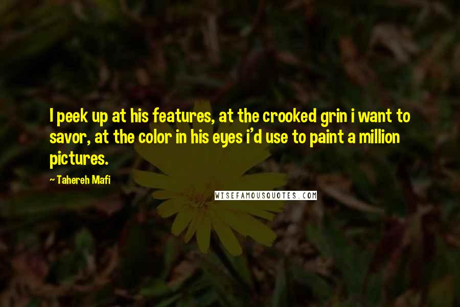 Tahereh Mafi Quotes: I peek up at his features, at the crooked grin i want to savor, at the color in his eyes i'd use to paint a million pictures.