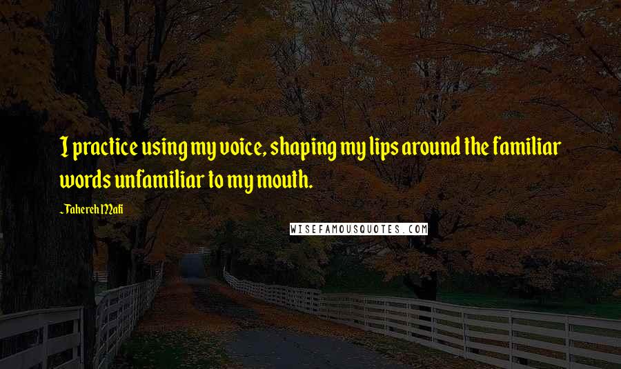 Tahereh Mafi Quotes: I practice using my voice, shaping my lips around the familiar words unfamiliar to my mouth.