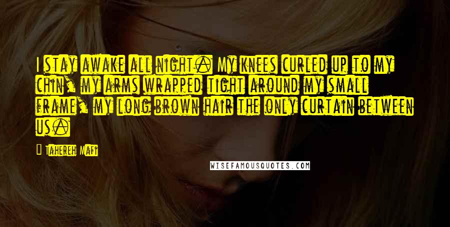 Tahereh Mafi Quotes: I stay awake all night. My knees curled up to my chin, my arms wrapped tight around my small frame, my long brown hair the only curtain between us.