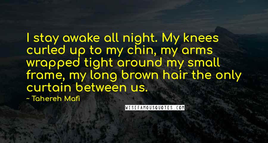 Tahereh Mafi Quotes: I stay awake all night. My knees curled up to my chin, my arms wrapped tight around my small frame, my long brown hair the only curtain between us.