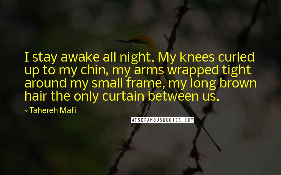 Tahereh Mafi Quotes: I stay awake all night. My knees curled up to my chin, my arms wrapped tight around my small frame, my long brown hair the only curtain between us.