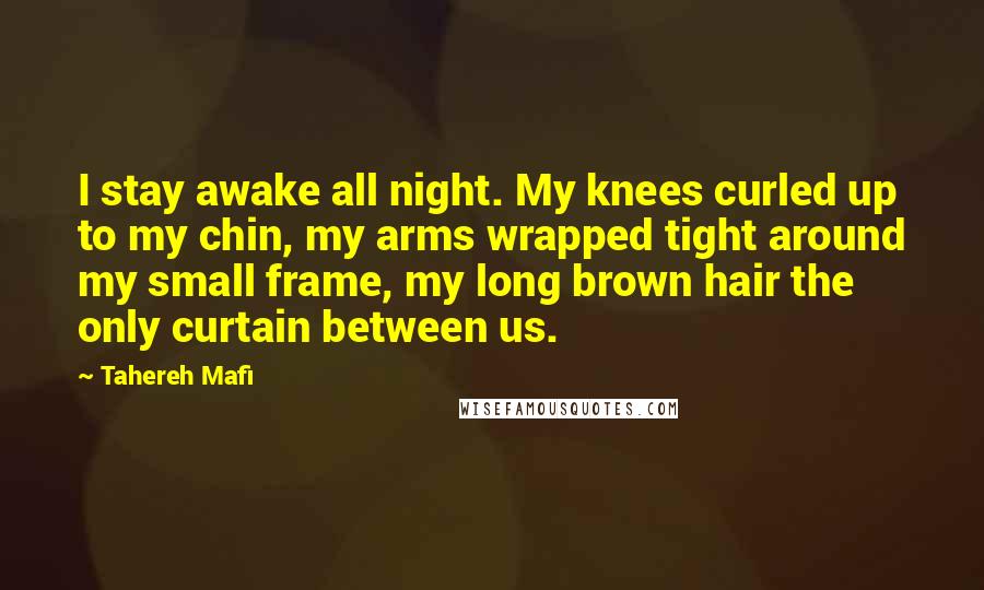 Tahereh Mafi Quotes: I stay awake all night. My knees curled up to my chin, my arms wrapped tight around my small frame, my long brown hair the only curtain between us.