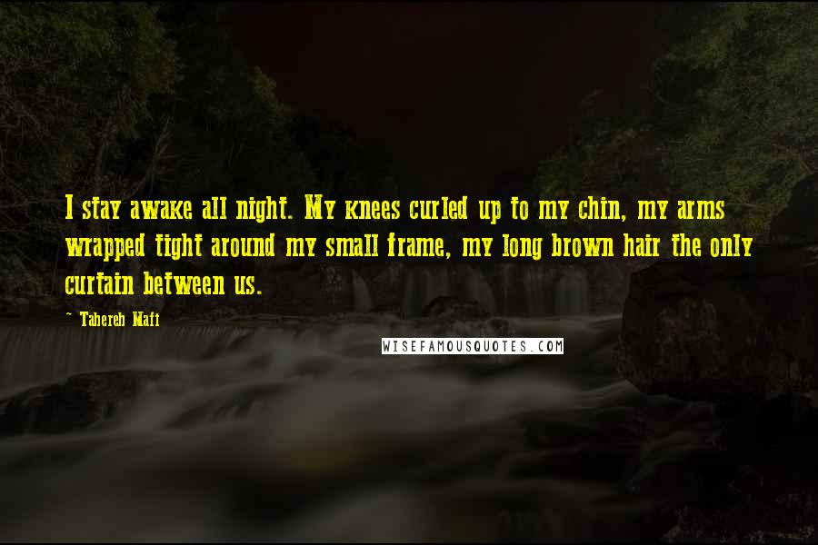 Tahereh Mafi Quotes: I stay awake all night. My knees curled up to my chin, my arms wrapped tight around my small frame, my long brown hair the only curtain between us.