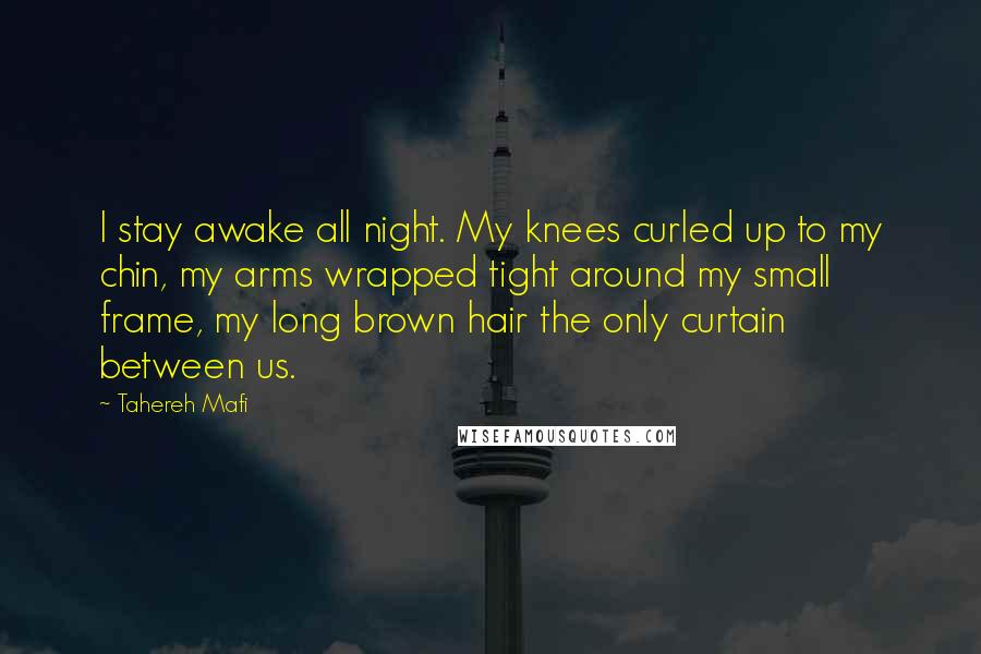 Tahereh Mafi Quotes: I stay awake all night. My knees curled up to my chin, my arms wrapped tight around my small frame, my long brown hair the only curtain between us.