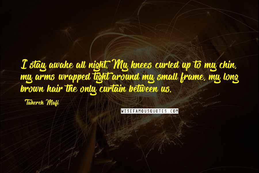 Tahereh Mafi Quotes: I stay awake all night. My knees curled up to my chin, my arms wrapped tight around my small frame, my long brown hair the only curtain between us.