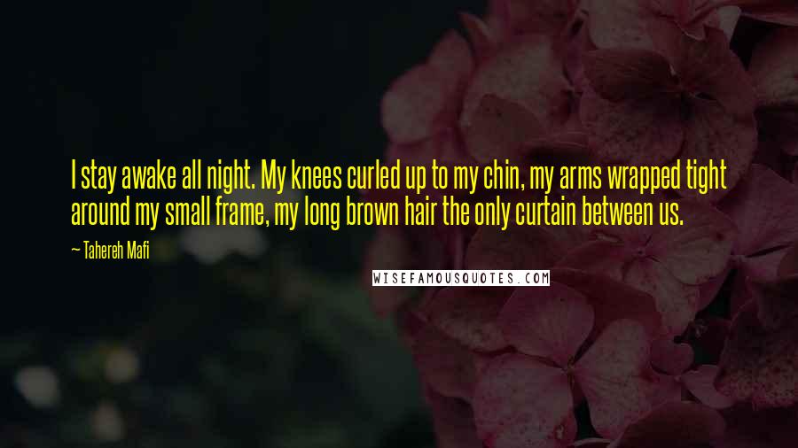 Tahereh Mafi Quotes: I stay awake all night. My knees curled up to my chin, my arms wrapped tight around my small frame, my long brown hair the only curtain between us.