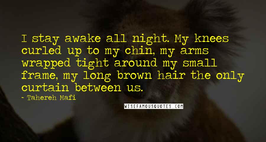 Tahereh Mafi Quotes: I stay awake all night. My knees curled up to my chin, my arms wrapped tight around my small frame, my long brown hair the only curtain between us.