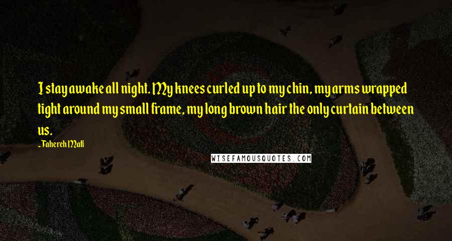 Tahereh Mafi Quotes: I stay awake all night. My knees curled up to my chin, my arms wrapped tight around my small frame, my long brown hair the only curtain between us.