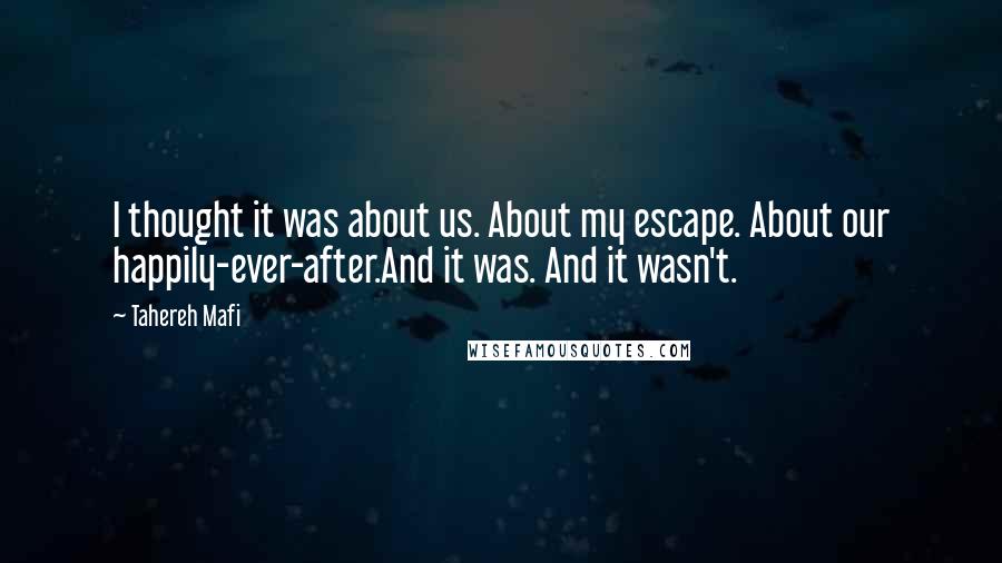 Tahereh Mafi Quotes: I thought it was about us. About my escape. About our happily-ever-after.And it was. And it wasn't.