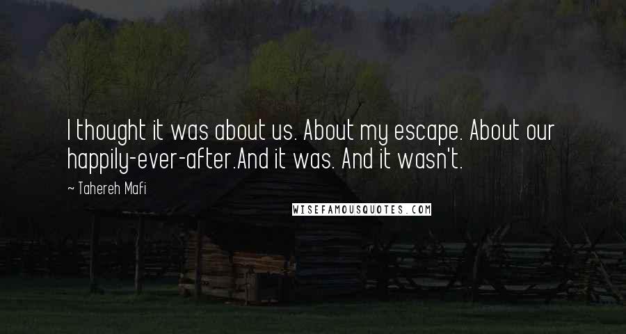 Tahereh Mafi Quotes: I thought it was about us. About my escape. About our happily-ever-after.And it was. And it wasn't.