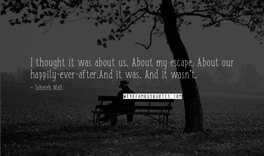 Tahereh Mafi Quotes: I thought it was about us. About my escape. About our happily-ever-after.And it was. And it wasn't.