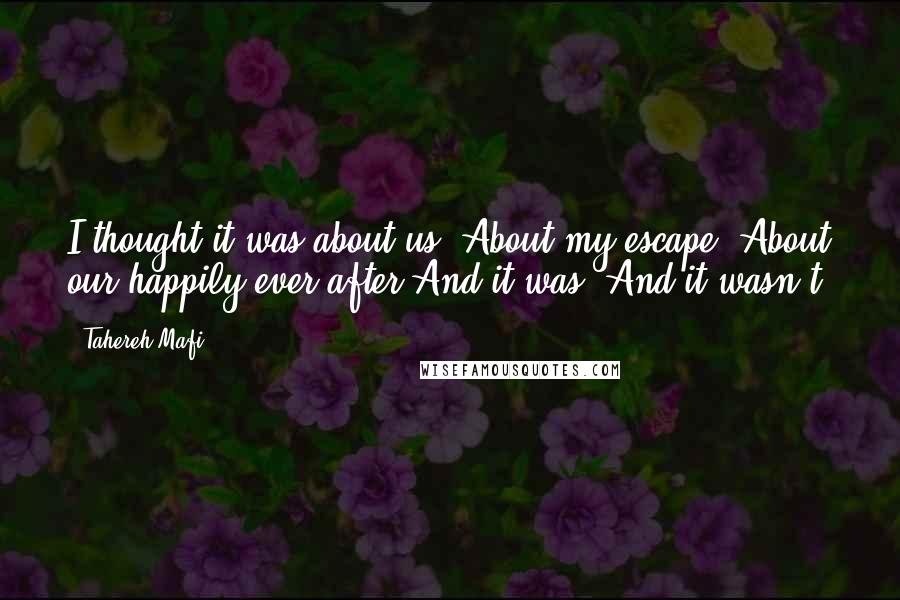 Tahereh Mafi Quotes: I thought it was about us. About my escape. About our happily-ever-after.And it was. And it wasn't.